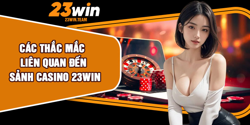 Các thắc mắc liên quan đến sảnh casino 23Win
