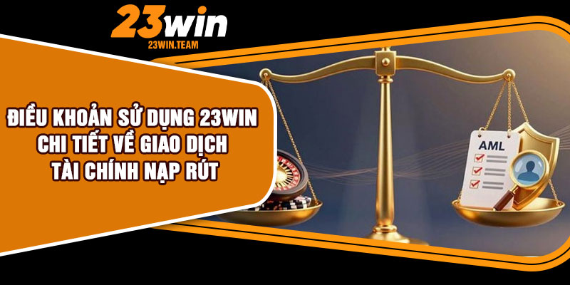 Điều khoản sử dụng 23Win chi tiết về giao dịch tài chính nạp rút